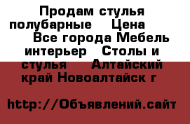 Продам стулья полубарные  › Цена ­ 13 000 - Все города Мебель, интерьер » Столы и стулья   . Алтайский край,Новоалтайск г.